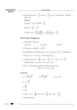 Transforma¸oes
                                                             c˜


                                      2           4
                 3. Sabendo que tg a = e sen b = − com b ∈ 4◦ quadrante. Calcular
                                      3           5
                    tg(a + b).
                    Solu¸˜o
                        ca
                                   √              3
                    1◦ ) cos b = + 1 − sen2 b = +
                                                  5
                                  4
                                −5     4
                    2◦ ) tg b = 3 = −
                                +5     3
                                                       2
                     ◦               tg a + tg b       3
                                                          −43       6
                    3 ) tg(a + b) =               =     2     4
                                                                =−
                                    1 − tg a tg b   1 − 3 · −3     17

               Exerc´
                    ıcios Propostos
                 1. Determine o valor de:
                    a) sen 75◦                  b) cos 15◦                   c) tg 15◦

                 2. Calcular y = sen 105◦ − cos 75◦
                                                                    π          3
                 3. Calcular sen x, sabendo-se que x+y =              e sen y = , x ∈ 1◦ quadrante.
                                                                    4          5
                 4. Se tg(x + y) = 33 e tg x = 3, determine tg y.
                                          15            3         π          3π
                 5. Sabendo que sen x =      , sen y = − , 0 < x < e π < y <    .
                                          17            5         2           2
                    Calcular sen(x + y), cos(x + y) e tg(x + y)

                 6. Se a e b s˜o ˆngulos agudos e positivos, provar que:
                              a a
                                       sen(a + b) < sen a + sen b.


               Gabarito
                      √         √                  √        √
                         6+         2                  6+       2                  √
                 1. a)                        b)                          c) 2 −       3
                            4                           4
                         √
                           2
                 2. y =
                          2
                    √
                       2
                 3.
                     10
                 4. 0,3
                                        84               13               84
                 5. sen(x + y) = −         , cos(x + y) = , tg(x + y) = −
                                        85               85               13
                 6. Demonstra¸˜o
                             ca



CEDERJ   280
 