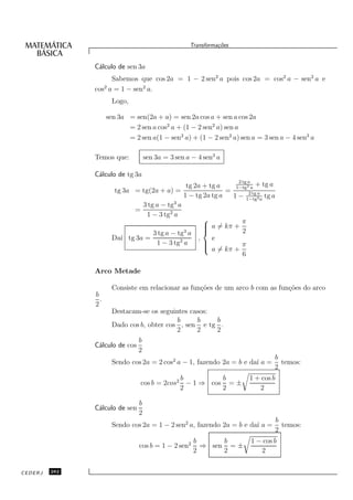 Transforma¸oes
                                                              c˜


               C´lculo de sen 3a
                a
                     Sabemos que cos 2a = 1 − 2 sen2 a pois cos 2a = cos2 a − sen2 a e
               cos2 a = 1 − sen2 a.
                      Logo,

                     sen 3a = sen(2a + a) = sen 2a cos a + sen a cos 2a
                            = 2 sen a cos2 a + (1 − 2 sen2 a) sen a
                            = 2 sen a(1 − sen2 a) + (1 − 2 sen2 a) sen a = 3 sen a − 4 sen3 a

               Temos que:           sen 3a = 3 sen a − 4 sen3 a

               C´lculo de tg 3a
                a
                                                                 2 tg a
                                               tg 2a + tg a     1−tg2 a
                                                                          + tg a
                       tg 3a = tg(2a + a) =                  =        2 tg a
                                              1 − tg 2a tg a   1 − 1−tg2 a tg a
                                           3
                               3 tg a − tg a
                             =
                                 1 − 3 tg2 a
                                                                  π
                                                      a = kπ +
                                                     
                                              3
                                   3 tg a − tg a                  2
                      Da´ tg 3a =
                         ı                         ,    e
                                    1 − 3 tg2 a      
                                                      a = kπ + π
                                                     
                                                                   6

               Arco Metade

                      Consiste em relacionar as fun¸˜es de um arco b com as fun¸˜es do arco
                                                   co                          co
               b
                 .
               2
                     Destacam-se os seguintes casos:
                                          b     b    b
                     Dado cos b, obter cos , sen e tg .
                                          2     2    2
                              b
               C´lculo de cos
                a
                              2
                                                                               b
                      Sendo cos 2a = 2 cos2 a − 1, fazendo 2a = b e da´ a =
                                                                      ı          temos:
                                                                               2
                                             b         b              1 + cos b
                                cos b = 2cos2 − 1 ⇒ cos = ±
                                             2         2                 2

                                b
               C´lculo de sen
                a
                                2
                                                                                  b
                      Sendo cos 2a = 1 − 2 sen2 a, fazendo 2a = b e da´ a =
                                                                      ı             temos:
                                                                                  2
                                                     b      b          1 − cos b
                                cos b = 1 − 2 sen2     ⇒ sen = ±
                                                     2      2             2


CEDERJ   282
 
