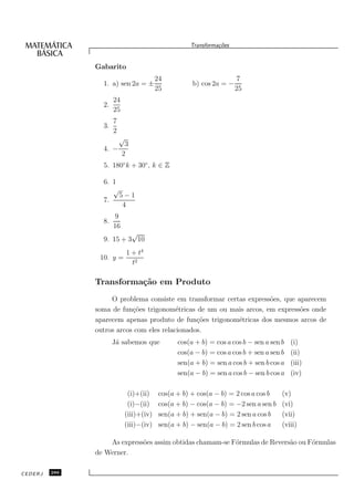 Transforma¸oes
                                                             c˜


               Gabarito
                                        24                           7
                 1. a) sen 2a = ±                   b) cos 2a = −
                                        25                          25
                      24
                 2.
                      25
                      7
                 3.
                      2
                          √
                            3
                 4. −
                           2
                 5. 180◦ k + 30◦ , k ∈ Z

                 6. 1
                    √
                          5−1
                 7.
                           4
                       9
                 8.
                      16
                          √
                 9. 15 + 3 10
                        1 + t4
                10. y =
                          t2

               Transforma¸˜o em Produto
                         ca
                    O problema consiste em transformar certas express˜es, que aparecem
                                                                     o
               soma de fun¸˜es trigonom´tricas de um ou mais arcos, em express˜es onde
                           co             e                                    o
               aparecem apenas produto de fun¸˜es trigonom´tricas dos mesmos arcos de
                                                co         e
               outros arcos com eles relacionados.
                      J´ sabemos que
                       a                       cos(a + b) = cos a cos b − sen a sen b   (i)
                                               cos(a − b) = cos a cos b + sen a sen b   (ii)
                                               sen(a + b) = sen a cos b + sen b cos a   (iii)
                                               sen(a − b) = sen a cos b − sen b cos a   (iv)

                            (i)+(ii)     cos(a + b) + cos(a − b) = 2 cos a cos b    (v)
                            (i)−(ii)     cos(a + b) − cos(a − b) = −2 sen a sen b   (vi)
                           (iii)+(iv)    sen(a + b) + sen(a − b) = 2 sen a cos b    (vii)
                           (iii)−(iv)    sen(a + b) − sen(a − b) = 2 sen b cos a    (viii)

                   As express˜es assim obtidas chamam-se F´rmulas de Revers˜o ou F´rmulas
                             o                            o                a      o
               de Werner.

CEDERJ   286
 