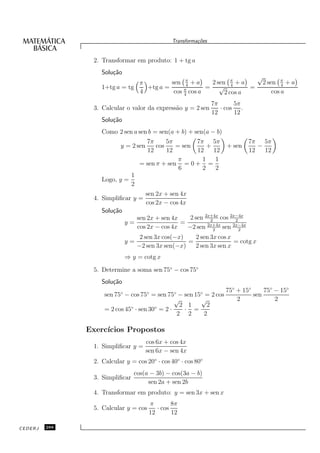 Transforma¸oes
                                                          c˜


                2. Transformar em produto: 1 + tg a
                   Solu¸˜o
                       ca
                                                                                  √
                               π         sen π + a
                                               4
                                                       2 sen π + a                    2 sen π + a
                   1+tg a = tg   +tg a =              = √ 4         =                         4
                               4          cos π cos a
                                              4             2 cos a                       cos a
                                                                 7π      5π
                3. Calcular o valor da express˜o y = 2 sen
                                              a                     · cos .
                                                                 12      12
                   Solu¸˜o
                       ca
                   Como 2 sen a sen b = sen(a + b) + sen(a − b)
                                      7π      5π       7π 5π                  7π 5π
                          y = 2 sen       cos    = sen     +         + sen       −
                                      12      12       12    12               12   12
                                                  π      1    1
                                    = sen π + sen = 0 + =
                                                  6      2    2
                                1
                   Logo, y =
                                2
                                       sen 2x + sen 4x
                4. Simpliﬁcar y =
                                       cos 2x − cos 4x
                   Solu¸˜o
                       ca
                                sen 2x + sen 4x    2 sen 2x+4x cos 2x−4x
                                                           2         2
                             y=                 =
                                cos 2x − cos 4x   −2 sen 2x+4x sen 2x−4x
                                                             2         2
                                     2 sen 3x cos(−x)   2 sen 3x cos x
                             y=                       =                = cotg x
                                    −2 sen 3x sen(−x)   2 sen 3x sen x
                             ⇒ y = cotg x
                5. Determine a soma sen 75◦ − cos 75◦
                   Solu¸˜o
                       ca
                                                                     75◦ + 15◦     75◦ − 15◦
                    sen 75◦ − cos 75◦ = sen 75◦ − sen 15◦ = 2 cos              sen
                                              √         √                2             2
                              ◦        ◦        2 1        2
                    = 2 cos 45 · sen 30 = 2 ·     · =
                                               2 2        2

               Exerc´
                    ıcios Propostos
                                       cos 6x + cos 4x
                1. Simpliﬁcar y =
                                       sen 6x − sen 4x
                2. Calcular y = cos 20◦ · cos 40◦ · cos 80◦
                                cos(a − 3b) − cos(3a − b)
                3. Simpliﬁcar
                                     sen 2a + sen 2b
                4. Transformar em produto: y = sen 3x + sen x
                                        π        8π
                5. Calcular y = cos        · cos
                                        12       12

CEDERJ   288
 