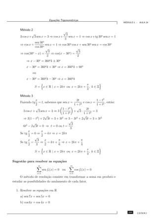 Equa¸oes Trigonom´tricas
                                  c˜           e
                                                                                  ´
                                                                                 MODULO 1 - AULA 24


     M´todo 2
       e
                                     √
             √                         3
     3 cos x+ 3 sen x = 3 ⇒ cos x+       sen x = 1 ⇒ cos x+tg 30o sen x = 1
                                      3
                sen 30o
     ⇒ cos x +          sen x = 1 ⇒ cos 30o cos x + sen 30o sen x = cos 30o
                cos 30o
                        √                      √
              o           3               o      3
     ⇒ cos(30 − x) =         ⇒ cos(x − 30 ) =
                         2                      2
         ⇒ x − 30o = 360o k ± 30o
         x − 30o = 360ok + 30o ⇒ x = 360o k + 60o
              ou
         x − 30o = 360ok − 30o ⇒ x = 360ok
                                                               π
                S = x ∈ R | x = 2kπ ou x = 2kπ +                 , k∈Z
                                                               3

     M´todo 3
      e
                 x                              2t             1 − t2
     Fazendo tg     = t, sabemos que sen x =         e cos x =        , ent˜o:
                                                                           a
                 2                            1 + t2           1 + t2
                 √                   1 − t2     √      2t
       3 cos x + 3 sen x = 3 ⇒ 3          2
                                              + 3·           =3
                                     1+t             1 + t2
                         √                           √
       ⇒ 3(1 − t2 ) + 2 3t = 3 + 3t2 ⇒ 3 − 3t2 + 2 3t = 3 + 3t2
                                          √
               √                            3
       6t2 − 2 3t = 0 ⇒ t = 0 ou t =
                                           3
           x         x
     Se tg = 0 ⇒ = kπ ⇒ x = 2kπ
           2         2
                √
           x       3     x        π                π
     Se tg =         ⇒ = kπ + ⇒ x = 2kπ +
           2     3       2        6                3
                                                x
                S = x ∈ R | x = 2kπ ou x = 2kπ + , k ∈ Z
                                                3

Sugest˜o para resolver as equa¸˜es
      a                       co
                   m                           m
                         sen fi (x) = 0 ou           cos fi (x) = 0
                   i=1                         i=1
     O m´todo de resolu¸˜o consiste em transformar a soma em produto e
          e               ca
estudar as possibilidades do anulamento de cada fator.

  1. Resolver as equa¸˜es em R
                     co
     a) sen 7x + sen 5x = 0
     b) cos 6x + cos 4x = 0


                                                                                    299    CEDERJ
 