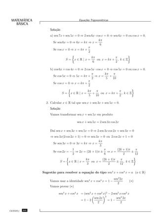 Equa¸oes Trigonom´tricas
                                             c˜           e


                    Solu¸˜o
                        ca
                    a) sen 7x + sen 5x = 0 ⇒ 2 sen 6x · cos x = 0 ⇒ sen 6x = 0 ou cos x = 0.
                                                          kπ
                      Se sen 6x = 0 ⇒ 6x = kπ ⇒ x =
                                                           6
                                                π
                      Se cos x = 0 ⇒ x = kπ +
                                                 2
                                                   kπ            π
                                S=    x∈R|x=          ou x = kπ + , k ∈ Z
                                                    6            2

                    b) cos 6x + cos 4x = 0 ⇒ 2 cos 5x · cos x = 0 ⇒ cos 5x = 0 ou cos x = 0.
                                                   π          kπ    π
                      Se cos 5x = 0 ⇒ 5x = kπ + ⇒ x =             +
                                                   2           5    10
                                                π
                      Se cos x = 0 ⇒ x = kπ +
                                                2
                                                kπ   π             π
                              S=   x∈R|x=          +    ou x = kπ + , k ∈ Z
                                                 5   10            2

                 2. Calcular x ∈ R tal que sen x + sen 3x + sen 5x = 0.
                    Solu¸˜o
                        ca
                    Vamos transformar sen x + sen 5x em produto

                                        sen x + sen 5x = 2 sen 3x cos 2x

                    Da´ sen x + sen 3x + sen 5x = 0 ⇒ 2 sen 3x cos 2x + sen 3x = 0
                      ı
                    ⇒ sen 3x(2 cos 2x + 1) = 0 ⇒ sen 3x = 0 ou 2 cos 2x + 1 = 0
                                                       kπ
                     Se sen 3x = 0 ⇒ 3x = kπ ⇒ x =
                                                        3
                                    1                     π         (2k + 1)π   π
                     Se cos 2x = − ⇒ 2x = (2k + 1)π ± ⇒ x =                   ±
                                    2                     6             2       12
                                              kπ        (2k + 1)π  π
                           S=      x∈R|x=        ou x =           ± , k∈Z
                                               3            2      12

               Sugest˜o para resolver a equa¸˜o do tipo sen4 x + cos4 x = a (a ∈ R)
                     a                      ca

                                                                    sen2 2x
                   Vamos usar a identidade sen4 x + cos4 x = 1 −               (∗)
                                                                       2
                   Vamos provar (∗)

                          sen4 x + cos4 x = (sen2 x + cos2 x)2 − 2 sen2 x cos2 x
                                                            2
                                                    sen 2x           sen2 2x
                                          =1−2                =1−
                                                      2                  2

CEDERJ   300
 