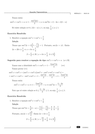 Equa¸oes Trigonom´tricas
                                c˜           e
                                                                                 ´
                                                                                MODULO 1 - AULA 24


    Temos ent˜o:
             a
                              sen2 (2x)
  sen4 x + cos4 x = a ⇒ 1 −             = a ⇒ sen2 2x = 2 − 2a = 2(1 − a)
                                  2
                                                       1
    S´ existe solu¸˜o se 0 ≤ 2(1 − a) ≤ 1, ou seja,
     o            ca                                     ≤ a ≤ 1.
                                                       2

Exerc´
     ıcio Resolvido
                                              1
  1. Resolver a equa¸˜o sen4 x + cos4 x =
                    ca
                                              2
     Solu¸˜o
         ca
                               1
     Temos que sen2 2x = 2 1 −           = 1. Portanto, sen 2x = ±1. Ent˜o
                                                                        a
                               2
                π            π
     2x = 2kπ ± ⇒ x = kπ ±
                2            4
                                                   π
                       S = x ∈ R | x = kπ ±          , k∈Z
                                                   4

Sugest˜o para resolver a equa¸˜o do tipo sen6 x + cos6 x = a (a ∈ R)
      a                      ca

                                                       3 sen2 2x
    Vamos usar a identidade sen6 x + cos6 x = 1 −                   (∗∗)
                                                           4
    Vamos provar (∗∗)
 sen6 x + cos6 x = (sen2 x + cos2 x)(sen4 x − sen2 x cos2 x + cos4 x) =
                                          sen2 2x sen2 2x           3 sen2 2x
 = sen4 x + cos4 x − sen2 x cos2 x = 1 −         −           =1−
                                             2          4               4
    Temos ent˜o
             a
          6        6           3 sen2 2x                 4 − 4a
       sen x + cos x = a ⇒ 1 −           = a ⇒ sen2 2x =
                                   4                        3
                                          4 − 4a              1
    Note que s´ existe rela¸˜o se 0 ≤
              o            ca                    ≤ 1, ou seja, ≤ a ≤ 1.
                                             3                4

Exerc´
     ıcio Resolvido
                                              5
  1. Resolver a equa¸˜o sen6 x + cos6 x =
                    ca
                                              8
     Solu¸˜o
         ca
                          4           4      5    4 3 1
     Temos que sen2 2x = (1 − a) =       1−     = · = .
                          3           3      8    3 8 2
                          √
                            2                   π
     Portanto, sen 2x = ±     . Ent˜o 2x = kπ ±
                                   a
                           2                    4
                                            kπ π
                       S=     x∈R|x=           ± , k∈Z
                                             2  8


                                                                                   301    CEDERJ
 
