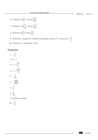 Fun¸oes Circulares Inversas
                             c˜
                                                                          ´
                                                                         MODULO 1 - AULA 25


                                 12
  6. Calcular cos 3 · arcsen
                                 13
                    1          7
  7. Calcular cos     · arccos
                    2          25
                             1
  8. Calcular tg 2 · arctg
                             5
                                                     √          √    π
  9. Detemine o n´ mero de solu¸˜es da equa¸˜o arcsen x + arccos x =
                 u             co          ca
                                                                     2
 10. Calcular y = tg[arcsen(−0, 6)]


Gabarito
           π
  1. −
           6
  2. y = 1
         √
            3
  3. x =
           2
           √
          2 3
  4. x =
            3
       π
  5. −
       10
           2035
  6. −
           2197
       4
  7.
       5
       5
  8.
       12
  9. inﬁnitas solu¸˜es
                  co
           3
 10. −
           4




                                                                            311    CEDERJ
 