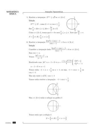 Inequa¸oes Trigonom´tricas
                                            c˜           e

                                                   √
               5. Resolver a inequa¸˜o: 2cos x ≤
                                   ca                  2 se x ∈ [0, π]              π
                                                                                    3

                 Solu¸˜o
                     ca
                             1                                 1
                    2cos x ≤ 2 2 , como 2 > 1 ⇒ cos x ≤                                    O
                                                               2
                    π                      5π
                 Da´
                   ı  + 2kπ ≤ x ≤ 2kπ + , k ∈ Z                        5π
                    3                       3                           3
                                                         π                 5π
                 Como x ∈ [0, π], temos que k = 0 e ser´ ≤ x ≤ π. Note que
                                                       a                      > π.
                                                         3                  3
                               π
                 S= x∈R| ≤x≤π
                               3
                                          2cos2 x + cos x − 1
               6. Resolver a inequa¸˜o
                                   ca                         > 0 se x ∈ [0, π]
                                               cos x − 1
                 Solu¸˜o
                     ca
                                                 2cos2 x + cos x − 1
                 Considere a inequa¸˜o dada
                                   ca                                > 0 se x ∈ [0, π].
                                                      cos x − 1
                 Seja cos x = a.
                          2a2 + a − 1
                 Temos:               >0
                             a−1
                                                                          √         −1+3     1
                                      2                            −1 ±       1+8     4
                                                                                           =2
                 Resolvendo vem: 2a + a − 1 = 0 ⇒ a =                               −1−3
                                                                          4           4
                                                                                           = −1
                    a−1=0⇒a=1
                                       1                                1
                 Temos ent˜o −1 < a < + ou a > 1, ou seja, −1 < cos x <
                           a                                              ou
                                       2                                2
                 cos x > 1
                 Mas n˜o existe x ∈ R | cos x > 1
                      a           /
                                                                              1
                 Vamos ent˜o resolver a inequa¸˜o: −1 < cos x <
                          a                   ca
                                                                              2
                                                          π
                                                          3



                                                          1
                                                          2

                                                          5π
                                                           3

                 Mas x ∈ [0, π] ent˜o a solu¸˜o no gr´ﬁco ´:
                                   a        ca       a    e



                                                          1
                                                          2




                 Temos ent˜o que a solu¸˜o ´:
                          a            ca e
                                                              π
                                          S= x∈R|               <x<π
                                                              3
CEDERJ   318
 