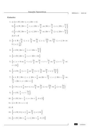 Inequa¸oes Trigonom´tricas
                                  c˜           e
                                                                          ´
                                                                         MODULO 1 - AULA 26


Gabarito

  1. a) {x ∈ R | 2kπ ≤ x ≤ 2kπ + π}
                           π             3π          5π             7π
       b) x ∈ R | 2kπ +      < x < 2kπ +    ou 2kπ +    < x < 2kπ +
                           4              4           4              4
                           π             5π          7π             5π
       c) x ∈ R | 2kπ +      ≤ x ≤ 2kπ +    ou 2kπ +    ≤ x ≤ 2kπ +
                           3              6           6              3
       d) S = ∅
                2π       7π    8π       12π    14π
  2.    x ∈ R |    ≤ x ≤    ou    ≤ x ≤     ou     ≤ x ≤ 2π ou
                 9        9     9        9      9
              π
       0≤x≤
              9
                         π             5π
  3.     x ∈ R | 2kπ +     < x < 2kπ +
                         6              6
                         π
  4.     x ∈ R | 2kπ +     < x < 2kπ + 2π
                         2
                         π     2π    3π      5π    4π     7π
  5.     x | x = 0 ou      <x≤    ou    < x<    ou    ≤x<    ou
                         4      3     4       4     3      4
       x = 2π

                  π      π   5π     7π    3π     11π
  6.     x∈R|       ≤ x < ou    ≤x≤    ou    <x≤
                  6      2    6      6     2      6
                                 π          2π             7π
  7.     x ∈ R | 2kπ ≤ x ≤ 2kπ +   ou 2kπ +    < x ≤ 2kπ +    ou
                                 6           3              6
       5π
           + 2kπ < x < 2kπ + π
        3
                    π            9π    3π     13π   π      5π
  8.     x|0≤x≤       ou π ≤ x ≤    ou    ≤x≤     ou ≤ x ≤
                    8             8     2      8    2       8
                  π     5π
  9.     x∈R|       <x<
                  4      4
                        π           π
 10.     x ∈ R | kπ −     < x < kπ + , k ∈ Z
                        4           3
 11. {x ∈ R | 0 < x < π}

 12. ∅
                          π    3π
 13.     x∈R|0≤x≤           ou    ≤ x ≤ 2π
                          4     4
                         π            π
 14.     x ∈ R | 2kπ +     < x ≤ 2kπ + , k ∈ Z
                         6            3

                                                                            323    CEDERJ
 