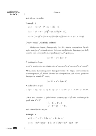 Fatora¸˜o
                                                         ca


              Veja alguns exemplos:

              Exemplo 1
                a) a2 − 16 = a2 − 42 = (a + 4)(a − 4)
                                           2
                b) 81 − m6 = 92 − m3           = 9 + m3 9 − m3

                c) 4 − (x − y)2 = (2 + x − y)(2 − (x − y)) = (2 + x − y)(2 − x + y)


              Quarto caso: Quadrado Perfeito

                   O desenvolvimento da express˜o (a + b)2 , resulta no quadrado da pri-
                                               a
                              2
              meira parcela, a , somado com o dobro do produto das duas parcelas, 2ab,
              somado com o quadrado da segunda parcela, b2 , portanto,

                                        (a + b)2 = a2 + 2ab + b2 .

              A justiﬁcativa ´ que:
                             e

              (a+b)2 = (a+b)(a+b) = a(a+b)+b(a+b) = a2 +ab+ba+b2 = a2 +ab+ab+b2 = a2 +2ab+b2 .

               O quadrado da diferen¸a entre duas parcelas (a − b)2 ´ igual ao quadrado da
                                      c                             e
                                 2
              primeira parcela, a , menos o dobro das duas parcelas, 2ab, mais o quadrado
              da segunda parcela b2 , isto ´,
                                           e

                                        (a − b)2 = a2 − 2ab + b2 .

              A justiﬁcativa ´ que:
                             e

              (a−b)2 = (a−b)(a−b) = a(a−b)−b(a−b) = a2 −ab−ba+b2 = a2 −ab−ab+b2 = a2 −2ab+b2 .



              Obs.: N˜o confunda o quadrado da diferen¸a (a − b)2 com a diferen¸a de
                      a                                c                       c
              quadrados a2 − b2 .
                                     (5 − 2)2 = 32 = 9
                                     52 − 22 = 25 − 4 = 21 .
              Veja os exemplos a seguir:

              Exemplo 2
                a) (2 − x)2 = 22 − 2 · 2x + x2 = 4 − 4x + x2

                b) (3a − 2b)2 = (3a)2 − 2 · 3a · 2b + (2b)2 = 9a2 − 12ab + 4b2

CEDERJ   70
 