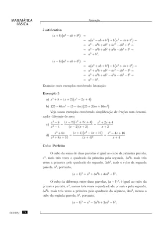 Fatora¸˜o
                                                         ca


              Justiﬁcativa
                        (a + b) a2 − ab + b2   =
                                               =   a a2 − ab + b2 + b a2 − ab + b2 =
                                               =   a3 − a2 b + ab2 + ba2 − ab2 + b3 =
                                               =   a3 − a2 b + ab2 + a2 b − ab2 + b3 =
                                               =   a3 + b3 .

                        (a − b) a2 + ab + b2   =
                                               =   a a2 + ab + b2 − b a2 + ab + b2 =
                                               =   a3 + a2 b + ab2 − ba2 − ab2 − b3 =
                                               =   a3 + a2 b + ab2 − a2 b − ab2 − b3 =
                                               =   a3 − b3 .
              Examine esses exemplos envolvendo fatora¸˜o:
                                                      ca

              Exemplo 3
                   a) x3 + 8 = (x + 2) x2 − 2x + 4

                   b) 125 − 64m3 = (5 − 4m) 25 + 20m + 16m2
                   Veja novos exemplos envolvendo simpliﬁca¸˜o de fra¸˜es com denomi-
                                                           ca        co
              nador diferente de zero:
                        x3 − 8   (x − 2) x2 + 2x + 4   x2 + 2x + 4
                   c)          =                     =
                        x2 − 4      (x − 2)(x + 2)        x+2
                           x3 + 64     (x + 4) x2 − 4x + 16   x2 − 4x + 16
                   d)                =                      =
                        x2 + 8x + 16          (x + 4)2            x+4

              Cubo Perfeito

                    O cubo da soma de duas parcelas ´ igual ao cubo da primeira parcela,
                                                    e
              a , mais trˆs vezes o quadrado da primeira pela segunda, 3a2 b, mais trˆs
               3
                           e                                                          e
                                                             2
              vezes a primeira pelo quadrado do segundo, 3ab , mais o cubo da segunda
              parcela, b3 , portanto,

                                      (a + b)3 = a3 + 3a2 b + 3ab2 + b3 .

                    O cubo da diferen¸a entre duas parcelas, (a − b)3 , ´ igual ao cubo da
                                       c                                e
              primeira parcela, a3 , menos trˆs vezes o quadrado da primeira pela segunda,
                                             e
              3a b, mais trˆs vezes a primeira pelo quadrado do segundo, 3ab2 , menos o
                2
                           e
              cubo da seginda parcela, b3 , portanto,

                                      (a − b)3 = a3 − 3a2 b + 3ab2 − b3 .


CEDERJ   72
 