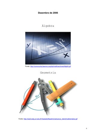 Dezembro de 2006




                                Álgebra




         Fonte: http://community.learnnc.org/dpi/math/archives/AlgArt.gif



                              Geometria




Fonte: http://ww2.wdg.uri.edu:81/testsite/fileadmin/advance_client/mathematics.gif




                                                                                     ii
 