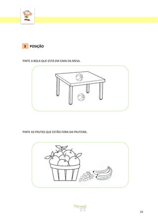‘

3

POSIÇÃO

PINTE A BOLA QUE ESTÁ EM CIMA DA MESA.

PINTE AS FRUTAS QUE ESTÃO FORA DA FRUTEIRA.

24

 