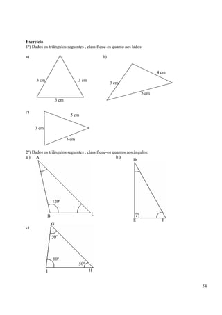 54
Exercício
1º) Dados os triângulos seguintes , classifique-os quanto aos lados:
a) b)
c)
2º) Dados os triângulos seguintes , classifique-os quantos aos ângulos:
a ) b )
c)
3 cm
3 cm
3 cm
3 cm
5 cm
4 cm
3 cm
5 cm
5 cm
A
120º
CB
D
FE
I H
G
80º
50º
50º
 