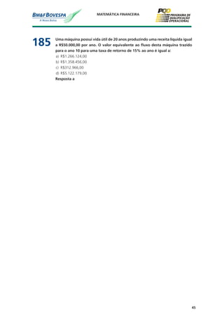 45
MATEMÁTICA FINANCEIRA
185	 Uma máquina possui vida útil de 20 anos produzindo uma receita líquida igual
a R$50.000,00 por ano. O valor equivalente ao fluxo desta máquina trazido
para o ano 10 para uma taxa de retorno de 15% ao ano é igual a:
a)	 R$1.266.124,00
b)	 R$1.358.456,00
c)	 R$312.966,00
d)	 R$5.122.179,00
	 Resposta a
 