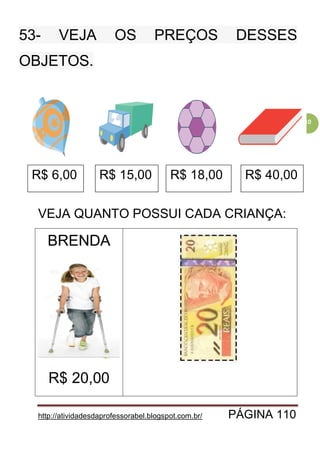 http://atividadesdaprofessorabel.blogspot.com.br/ PÁGINA 110
110
53- VEJA OS PREÇOS DESSES
OBJETOS.
VEJA QUANTO POSSUI CADA CRIANÇA:
BRENDA
R$ 20,00
R$ 6,00 R$ 15,00 R$ 18,00 R$ 40,00
 