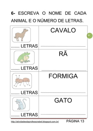 http://atividadesdaprofessorabel.blogspot.com.br/ PÁGINA 13
13
6- ESCREVA O NOME DE CADA
ANIMAL E O NÚMERO DE LETRAS.
....... LETRAS
CAVALO
....... LETRAS
RÃ
....... LETRAS
FORMIGA
....... LETRAS
GATO
 