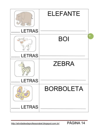 http://atividadesdaprofessorabel.blogspot.com.br/ PÁGINA 14
14
....... LETRAS
ELEFANTE
....... LETRAS
BOI
....... LETRAS
ZEBRA
....... LETRAS
BORBOLETA
 