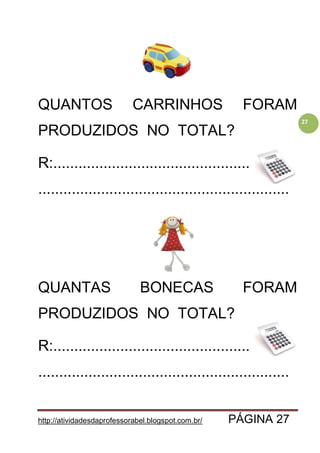 http://atividadesdaprofessorabel.blogspot.com.br/ PÁGINA 27
27
QUANTOS CARRINHOS FORAM
PRODUZIDOS NO TOTAL?
R:..........................................................
............................................................
QUANTAS BONECAS FORAM
PRODUZIDOS NO TOTAL?
R:..........................................................
............................................................
 
