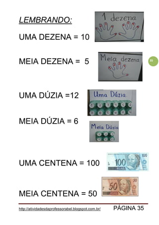 http://atividadesdaprofessorabel.blogspot.com.br/ PÁGINA 35
35
LEMBRANDO:
UMA DEZENA = 10
MEIA DEZENA = 5
UMA DÚZIA =12
MEIA DÚZIA = 6
UMA CENTENA = 100
MEIA CENTENA = 50
 
