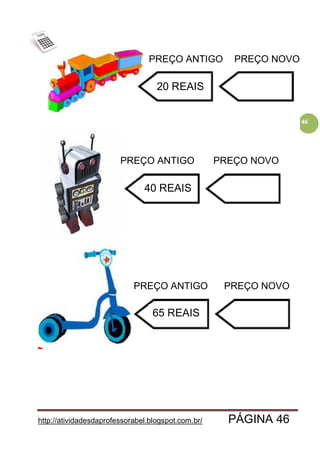 http://atividadesdaprofessorabel.blogspot.com.br/ PÁGINA 46
46
PREÇO ANTIGO
PREÇO ANTIGO
PREÇO ANTIGO
PREÇO NOVO
PREÇO NOVO
PREÇO NOVO
20 REAIS
40 REAIS
65 REAIS
 