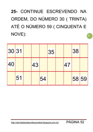 http://atividadesdaprofessorabel.blogspot.com.br/ PÁGINA 52
52
25- CONTINUE ESCREVENDO NA
ORDEM, DO NÚMERO 30 ( TRINTA)
ATÉ O NÚMERO 59 ( CINQUENTA E
NOVE):
30 31
43
38
40
35
5951 5854
47
 