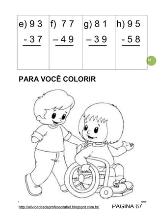 http://atividadesdaprofessorabel.blogspot.com.br/ PÁGINA 67
67
e) 9 3
- 3 7
f) 7 7
– 4 9
g) 8 1
– 3 9
h) 9 5
- 5 8
PARA VOCÊ COLORIR
 