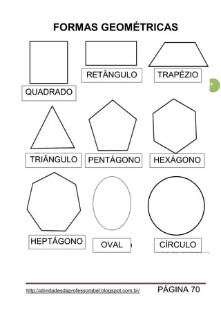 http://atividadesdaprofessorabel.blogspot.com.br/ PÁGINA 70
70
FORMAS GEOMÉTRICAS
CÍRCULOOVAL
QUADRADO
TRAPÉZIO
HEXÁGONO
HEPTÁGONO
PENTÁGONO
RETÂNGULO
TRIÂNGULO
 