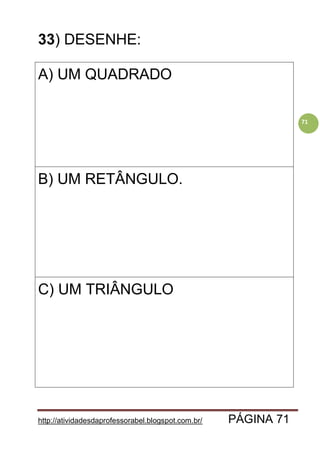 http://atividadesdaprofessorabel.blogspot.com.br/ PÁGINA 71
71
33) DESENHE:
A) UM QUADRADO
B) UM RETÂNGULO.
C) UM TRIÂNGULO
 