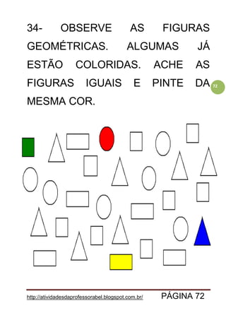 http://atividadesdaprofessorabel.blogspot.com.br/ PÁGINA 72
72
34- OBSERVE AS FIGURAS
GEOMÉTRICAS. ALGUMAS JÁ
ESTÃO COLORIDAS. ACHE AS
FIGURAS IGUAIS E PINTE DA
MESMA COR.
 