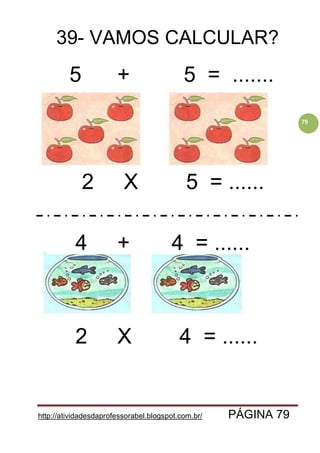 http://atividadesdaprofessorabel.blogspot.com.br/ PÁGINA 79
79
39- VAMOS CALCULAR?
5 + 5 = .......
2 X 5 = ......
4 + 4 = ......
2 X 4 = ......
 