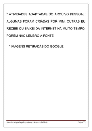 Apostila adaptada pela professora Maria Izabel Luiz Página 73 
* ATIVIDADES ADAPTADAS DO ARQUIVO PESSOAL: ALGUMAS FORAM CRIADAS POR MIM, OUTRAS EU RECEBI OU BAIXEI DA INTERNET HÁ MUITO TEMPO, PORÉM NÃO LEMBRO A FONTE 
* IMAGENS RETIRADAS DO GOOGLE. 
 
