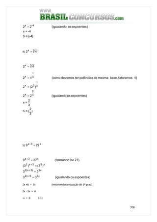 208
{-4}=S
-4=x
expoentes)os(igualando22 -4x
=
4) 3x
42 =
3x
42 =
}
3
2
{=S
3
2
=x
expoentes)os(igualando22
)2(2
4)fatoramosbase,mesmadenciaseˆpotterdevemos(como42
3
2
x
3
1
2x
3
1
x
=
=
=
5) x3x
279 =+
expoentes)os(igualando33
33
)3()3(
27)e9(fatorando279
x36x2
x3)3x(2
x33x2
x3x
=
=
=
=
+
+
+
+
2x +6 = 3x (resolvendo a equação do 1º grau)
2x - 3x = -6
-x = -6 (-1)
 