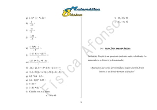 9
g) (-1) * (-1) * (-2) =
h)
2
4

=
i)
2
8
=
j)
5
20


=
k)
2
)1(*)4(


=
l)
1
7)-(2*5)-31(


=
m)
1
3)-5*2-4*32(


=
n) 1}]2)3:2*3(4-2[2-2{2  =
o) })5-(2)]58-(:)33-([20-{-8  =
p) 0,5 * 0,4 : 0,2 =
q) 0,6 : 0,03 * 0,05 =
r) 5 : 10 =
s) 3 : 81 * 0,5 =
t) Calcule o m.m.c. entre:
a. 36 e 60
b. 18, 20 e 30
c. 12, 18 e 32
IV - FRAÇÕES ORDINÁRIAS
Definição: Fração é um quociente indicado onde o dividendo é o
numerador e o divisor é o denominador.
“As frações que serão apresentadas a seguir, partem de um
inteiro, e ao dividir formam as frações”
 