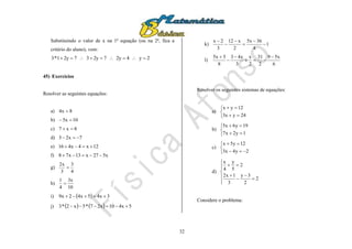 32
Substituindo o valor de x na 1ª equação (ou na 2ª, fica a
critério do aluno), vem:
2y42y72y372y1*3 
45) Exercícios
Resolver as seguintes equações:
a) 8x4 
b) 10x5 
c) 8x7 
d) 7x23 
e) 12x4x416 
f) x527x13x78 
g)
4
3
3
x2

h)
10
x3
4
1

i)   3x45x42x9 
j)     5x410x27*5x2*3 
k) 1
4
36x5
2
x12
3
2x






l)
6
x59
2
31
2
x
3
x43
8
3x5 




Resolver os seguintes sistemas de equações:
a)





24yx3
12yx
b)





1y2x7
19y6x5
c)





2y4x3
12y5x
d)











2
2
3y
3
1x2
2
5
y
4
x
Considere o problema:
 