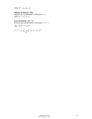 Matemática Discreta
Márcia Rodrigues Notare
46
( ) 212
3982:2 ==+
P
Hipótese de Indução - P(k)
Supomos que a propriedade é válida para n = k.
( ) 1,32: 1
+
kkP kk
Passo de Indução - P(k + 1)
Provamos que a propriedade é válida para n = k + 1.
( ) )1(
?
1)1(
32:1 +++
+ kk
kP
111)1(
33323222 ++++
=⋅⋅⋅= kk
HI
kkk
 