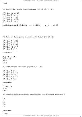 CURSO PREPARATÓRIO PARA EXAMES VESTIBULARES - TERCEIRÃO

x  10


101. Sendo U = IR, o conjunto verdade da inequação 5 . (x - 2) < 3 . (2x + 1) é:

a) V = {x  IR | x > -13}
b) V = {x  IR | x < -13}
c) V = {x  IR | x > 13}
d) V = {x  IR | x < 13}
e) V = {x  IR | x  -13}

Justificativa: 5 . (x - 2) < 3 (2x + 1)   5x - 6x < 10 + 3       -x < 13      x > -13




102. Sendo U = IR, o conjunto verdade da inequação -3 . (x + 1) < 2 . (3 - x) é:

a) V = {x  IR | x < 3}
b) V = {x  IR | x > -3}
c) V = {x  IR | x < -9)
d) V = {x  IR | x > -9}
e) V = {x  IR | x > 9}

Justificativa:

-3 . (x + 1) < 2 . (3 - x)
-3x + 2x < 6 + 3
-x < 9
 x > -9

103. Em IR, o conjunto verdade da inequação 3x + 3 > x - 3 é:

a) V = {x  IR | x > 1}
b) V = {x  IR | x < -3}
c) V = {x  IR | x > -3}
d) V = {x  IR | x  -3}
e) V = {x  IR | x  1}

Justificativa:

3x + 3 > x - 3
2x > -6
x > -3

104. Subtraindo-se 3 de um certo número, obtém-se o dobro de sua raiz quadrada. Esse número é:

a) 6
b) 3
c) 5
d) 9
e) 1

Justificativa:
x-3=2
                                CURSO PREPARATÓRIO PARA EXAMES VESTIBULARES - TERCEIRÃO          29
 