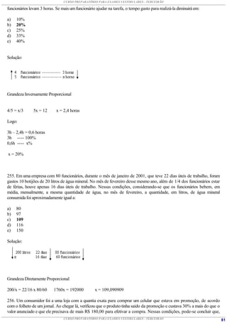 CURSO PREPARATÓRIO PARA EXAMES VESTIBULARES - TERCEIRÃO

funcionários levam 3 horas. Se mais um funcionário ajudar na tarefa, o tempo gasto para realizá-la diminuirá em:

a)   10%
b)   20%
c)   25%
d)   33%
e)   40%


Solução:




Grandeza Inversamente Proporcional


4/5 = x/3      5x = 12      x = 2,4 horas

Logo:

3h – 2,4h = 0,6 horas
3h ---- 100%
0,6h ---- x%

x = 20%



255. Em uma empresa com 80 funcionários, durante o mês de janeiro de 2001, que teve 22 dias úteis de trabalho, foram
gastos 10 botijões de 20 litros de água mineral. No mês de fevereiro desse mesmo ano, além de 1/4 dos funcionários estar
de férias, houve apenas 16 dias úteis de trabalho. Nessas condições, considerando-se que os funcionários bebem, em
média, mensalmente, a mesma quantidade de água, no mês de fevereiro, a quantidade, em litros, de água mineral
consumida foi aproximadamente igual a:

a)   80
b)   97
c)   109
d)   116
e)   150

Solução:




Grandeza Diretamente Proporcional

200/x = 22/16 x 80/60      1760x = 192000          x = 109,090909

256. Um consumidor foi a uma loja com a quantia exata para comprar um celular que estava em promoção, de acordo
com o folheto de um jornal. Ao chegar lá, verificou que o produto tinha saído da promoção e custava 30% a mais do que o
valor anunciado e que ele precisava de mais R$ 180,00 para efetivar a compra. Nessas condições, pode-se concluir que,
                                CURSO PREPARATÓRIO PARA EXAMES VESTIBULARES - TERCEIRÃO                                    81
 