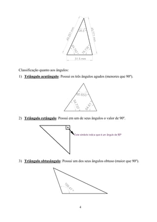 4
Classificação quanto aos ângulos:
1) Triângulo acutângulo: Possui os três ângulos agudos (menores que 90º).
2) Triângulo retângulo: Possui em um de seus ângulos o valor de 90º.
3) Triângulo obtusângulo: Possui um dos seus ângulos obtuso (maior que 90º).
 