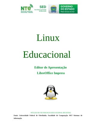Linux
Educacional
Editor de Apresentação
LibreOffice Impress
NÚCLEO DE TECNOLOGIA EDUCACIONAL REGIONAL
Fonte: Universidade Federal de Uberlândia. Faculdade de Computação. PET Sistemas de
Informação
 