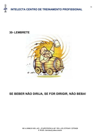 36
INTELECTA CENTRO DE TREINAMENTO PROFISSIONAL
RUA JORGE OZI , 615 – ITAPETININGA-SP TEL: (15) 32753419 32753420
E MAIL: intreina@yahoo.com.br
30- LEMBRETE
SE BEBER NÃO DIRIJA, SE FOR DIRIGIR, NÃO BEBA!
 