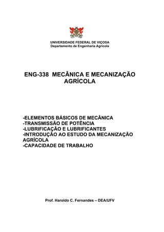 UNIVERSIDADE FEDERAL DE VIÇOSA
Departamento de Engenharia Agrícola
ENG-338 MECÂNICA E MECANIZAÇÃO
AGRÍCOLA
-ELEMENTOS BÁSICOS DE MECÂNICA
-TRANSMISSÃO DE POTÊNCIA
-LUBRIFICAÇÃO E LUBRIFICANTES
-INTRODUÇÃO AO ESTUDO DA MECANIZAÇÃO
AGRÍCOLA
-CAPACIDADE DE TRABALHO
Prof. Haroldo C. Fernandes – DEA/UFV
 