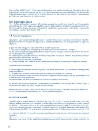 38
Isto sem falar da NR1, item 1.7 das responsabilidades do empregador, que além de fazer parte do rol da
legislação para uma ação proposta por seu empregado, (ações estas de responsabilidade civil, objetivando
indenização por danos patrimoniais e “morais” decorrentes dos acidentes do trabalho e das doenças
profissionais) será alvo certo de muitas multas.
NR1 - DISPOSIÇÕES GERAIS
“1.1. - As Normas Regulamentadoras - NRs, relativas a segurança e medicina do trabalho, são de observância
obrigatória pelas empresas privadas e públicas e pelos órgãos públicos da administração direta e indireta,
bem como pelos órgãos dos poderes legislativo e judiciário, que possuam empregados regidos pela
Consolidação das Leis do Trabalho - CLT.
..............................................................................................................................................................
1.7 - Cabe ao Empregador:
a) cumprir e fazer cumprir as disposições legais e regulamentares sobre segurança e medicina do trabalho;
b) elaborar ordens de serviço sobre segurança do trabalho, dando ciência aos empregados com os seguintes
objetivos:
I - prevenir atos inseguros no desempenho do trabalho; (explicar)
II - divulgar as obrigações e proibições que os empregados devam conhecer e cumprir;
III - dar conhecimento aos empregados de que são passíveis de punição, pelo descumprimento das ordens
de serviço expedidas; (explicar)
IV - determinar os procedimentos que deverão ser adotados em caso de acidente do trabalho e doenças
profissionais ou do trabalho; (técnico)
V - adotar medidas determinadas pelo MTE.
VI - adotar medidas para eliminar ou neutralizar a insalubridade e as condições inseguras de trabalho.
c) informar aos trabalhadores:
I - os riscos profissionais que possam originar-se nos locais de trabalho; (funcionamento e manejo com
máquinas/DORTs)
II - os meios para prevenir e limitar tais riscos e as medidas adotadas pela empresa;
III - os resultados dos exames médicos e de exames complementares de diagnóstico aos quais os próprios
trabalhadores forem submetidos;
IV - os resultados das avaliações ambientais realizados nos locais de trabalho.
d) permitir que representantes dos trabalhadores acompanhem a fiscalização dos preceitos legais e
regulamentares sobre segurança e medicina do trabalho.
Observe-se que tudo que ocorrer dentro do risco normal do trabalho, é matéria puramente acidentária.
Todo e qualquer débito de infortúnio laboral tem natureza alimentar.
DECRETO Nº 3.048/99
“Art.283 - Por infração a qualquer dispositivo das Leis nº 8.212 e 8.213, ambas de 1991, para a qual não
haja penalidade expressamente cominada neste Regulamento, fica o responsável sujeito a multa variável
de R$ 636,17 (seiscentos e trinta e seis reais e dezessete centavos) a R$ 63.617,35 ( sessenta e três mil,
seiscentos e dezessete reais e trinta e cinco centavos), conforme a gravidade da infração, aplicando-se-lhe
o disposto nos arts. 290 a 292, e de acordo com os seguintes valores: (valores expressos em reais em 1999)
II - a partir de R$ 6.361,73 (seis mil, trezentos e sessenta e um reais e setenta e três centavos) nas seguintes
infrações:
a)..............................................................................................................................................................................
n) deixar a empresa de manter laudo técnico atualizado com referência aos agentes nocivos existentes no
 
