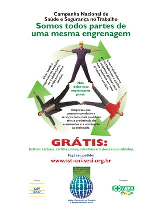 51
Com
saúdee
segurançanotrabalho,
ostrabalhadores
produzem
maise
melhor.
Com
trabalhadores
produzindomaisemelhor,
asempresasganham
com
maisqualidadeem
seus
produtoseserviços.
Empresas que
possuem produtos e
serviços com mais qualidade
têm a preferência do
consumidor e a admiração
da sociedade.
Faça seu pedido:
www.sst-cni-sesi.org.br
Saúde e Segurança noTrabalho
é Responsabilidade Social
Somos todos partes de
uma mesma engrenagem
Campanha Nacional de
Saúde e Segurança noTrabalho
Realização Coordenação
GRÁTIS:bottons, cartazes, cartilhas, vídeo, calendário e história em quadrinhos.
Não
deixe essa
engrenagem
parar.
 