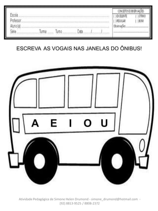 ESCREVA AS VOGAIS NAS JANELAS DO ÔNIBUS!




       A           E          I        O U




Atividade Pedagógica de Simone Helen Drumond - simone_drumond@hotmail.com -
                           (92) 8813-9525 / 8808-2372
 