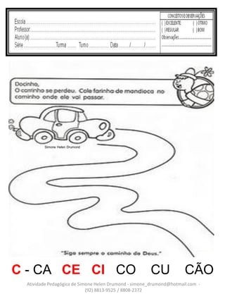 Simone Helen Drumond




C - CA CE CI CO                                       CU             CÃO
 Atividade Pedagógica de Simone Helen Drumond - simone_drumond@hotmail.com -
                            (92) 8813-9525 / 8808-2372
 