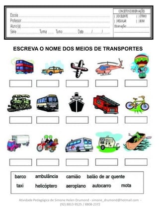 ESCREVA O NOME DOS MEIOS DE TRANSPORTES




 Atividade Pedagógica de Simone Helen Drumond - simone_drumond@hotmail.com -
                            (92) 8813-9525 / 8808-2372
 