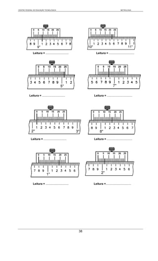 CENTRO FEDERAL DE EDUCAÇÃO TECNOLÓGICA                                                    METROLOGIA




              Leitura = .............................          Leitura = ................................




           Leitura = .............................           Leitura = ................................




            Leitura = .............................          Leitura = ................................




              Leitura = .............................        Leitura =................................




                                                        38
 