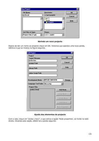 Abrindo um novo projecto
Depois de dar um nome ao projecto clique em OK. Veremos que aparece uma nova janela,
idêntica à que se mostra na figura seguinte.

Ajuste dos elementos do projecto
Com o rato, clique em "proba [.hex]”, o que activa a opção 'Node properties', ao fundo no lado
direito. Clicando esta opção, obtém-se a janela seguinte.

126

 