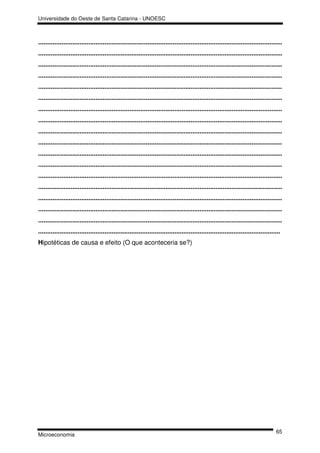 Universidade do Oeste de Santa Catarina - UNOESC



........................................................................................................................................
........................................................................................................................................
........................................................................................................................................
........................................................................................................................................
........................................................................................................................................
........................................................................................................................................
........................................................................................................................................
........................................................................................................................................
........................................................................................................................................
........................................................................................................................................
........................................................................................................................................
........................................................................................................................................
........................................................................................................................................
........................................................................................................................................
........................................................................................................................................
........................................................................................................................................
........................................................................................................................................
.......................................................................................................................................
Hipotéticas de causa e efeito (O que aconteceria se?)




                                                                                                                                    65
Microeconomia
 
