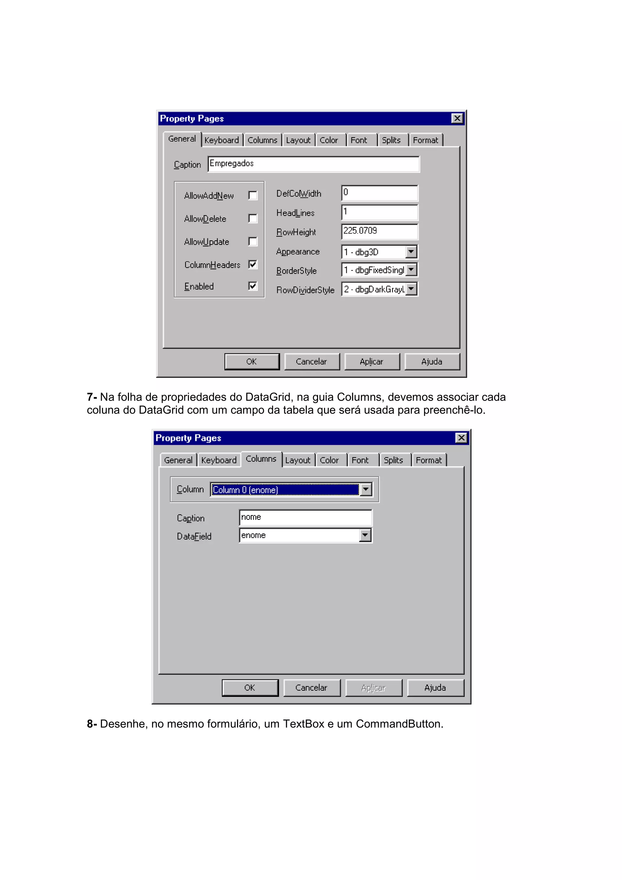 7- Na folha de propriedades do DataGrid, na guia Columns, devemos associar cada
coluna do DataGrid com um campo da tabela que será usada para preenchê-lo.




8- Desenhe, no mesmo formulário, um TextBox e um CommandButton.
 