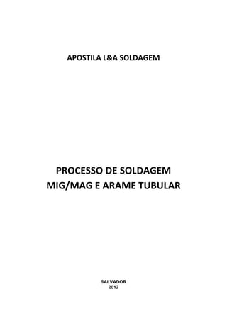 APOSTILA L&A SOLDAGEM
PROCESSO DE SOLDAGEM
MIG/MAG E ARAME TUBULAR
SALVADOR
2012
 