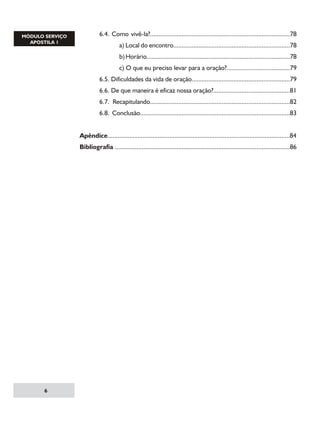 6.4. Como vivê-la?....................................................................................78

		

a) Local do encontro......................................................................78

		

b) Horário......................................................................................78

		

c) O que eu preciso levar para a oração?......................................79

	

6.5. Dificuldades da vida de oração...........................................................79

	

6.6. De que maneira é eficaz nossa oração?..............................................81

	

6.7. Recapitulando....................................................................................82

	

6.8. Conclusão..........................................................................................83

Apêndice.............................................................................................................84
Bibliografia .........................................................................................................86



 